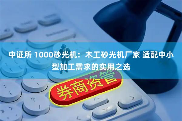中证所 1000砂光机：木工砂光机厂家 适配中小型加工需求的实用之选