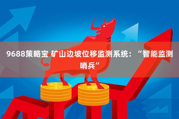 9688策略宝 矿山边坡位移监测系统：“智能监测哨兵”