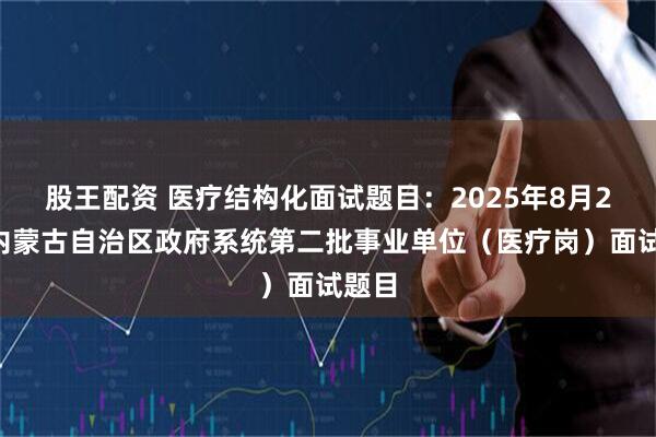 股王配资 医疗结构化面试题目：2025年8月24日内蒙古自治区政府系统第二批事业单位（医疗岗）面试题目