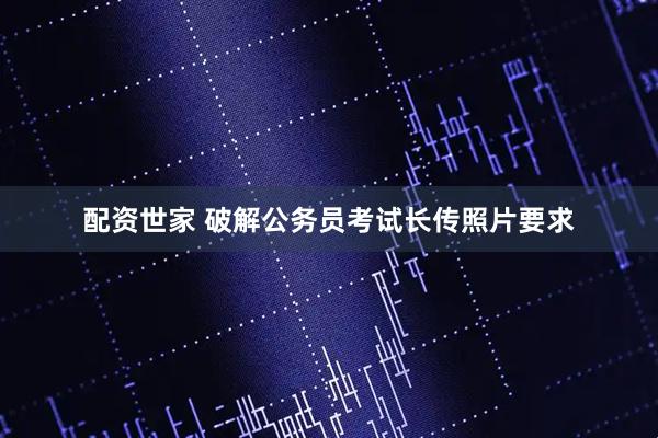配资世家 破解公务员考试长传照片要求