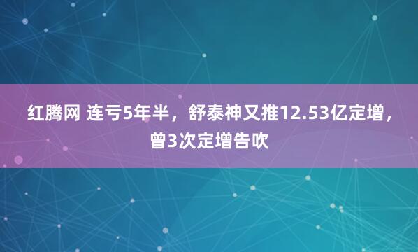 红腾网 连亏5年半，舒泰神又推12.53亿定增，曾3次定增告吹