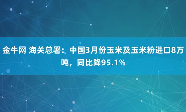金牛网 海关总署：中国3月份玉米及玉米粉进口8万吨，同比降95.1%