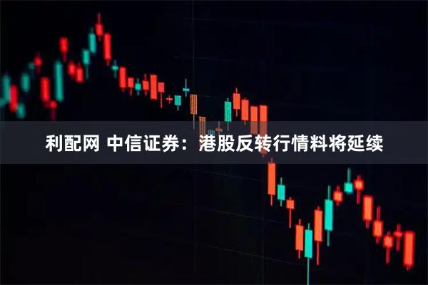利配网 中信证券:港股反转行情料将延续