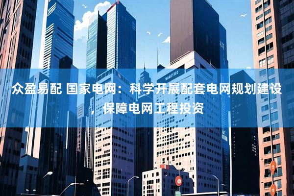 众盈易配 国家电网：科学开展配套电网规划建设，保障电网工程投资