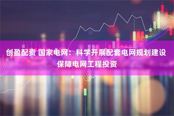 创盈配资 国家电网：科学开展配套电网规划建设 保障电网工程投资