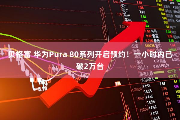 贝格富 华为Pura 80系列开启预约！一小时内已破2万台