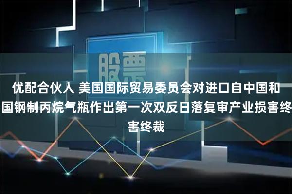 优配合伙人 美国国际贸易委员会对进口自中国和泰国钢制丙烷气瓶作出第一次双反日落复审产业损害终裁