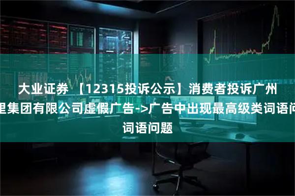 大业证券 【12315投诉公示】消费者投诉广州茶里集团有限公司虚假广告->广告中出现最高级类词语问题