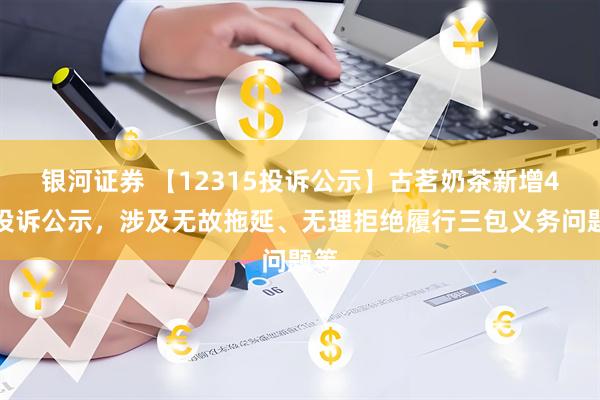 银河证券 【12315投诉公示】古茗奶茶新增4件投诉公示,涉及无故拖延、无理拒绝履行三包义务问题等