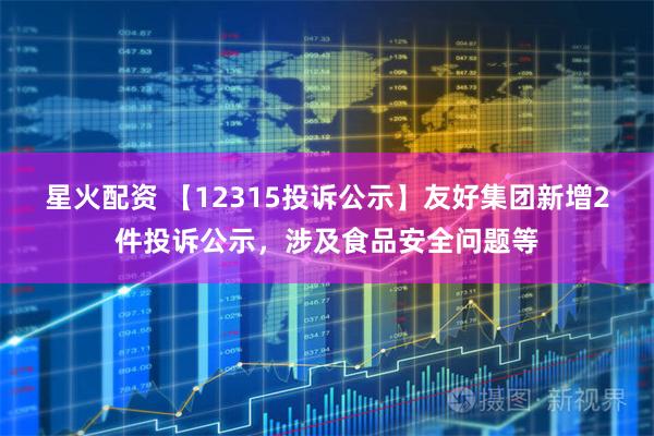 星火配资 【12315投诉公示】友好集团新增2件投诉公示,涉及食品安全问题等
