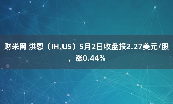 财米网 洪恩(IH.US)5月2日收盘报2.27美元/股,涨0.44%