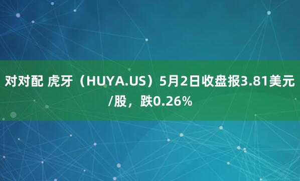 对对配 虎牙(HUYA.US)5月2日收盘报3.81美元/股,跌0.26%
