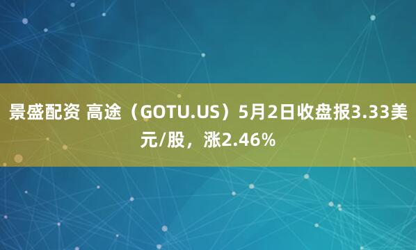 景盛配资 高途(GOTU.US)5月2日收盘报3.33美元/股,涨2.46%