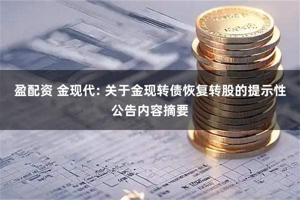 盈配资 金现代: 关于金现转债恢复转股的提示性公告内容摘要