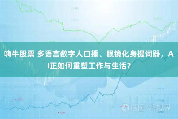 嗨牛股票 多语言数字人口播、眼镜化身提词器,AI正如何重塑工作与生活?