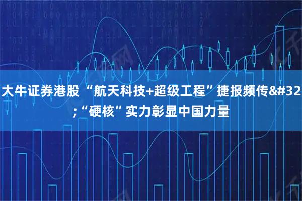 大牛证券港股 “航天科技+超级工程”捷报频传 “硬核”实力彰显中国力量