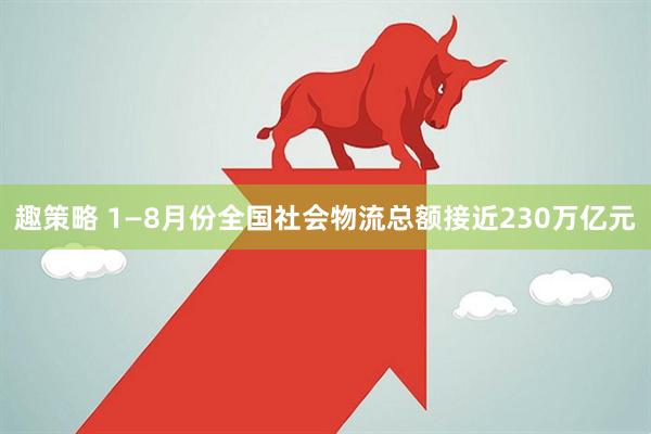 趣策略 1—8月份全国社会物流总额接近230万亿元