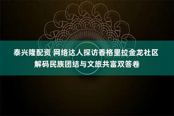 泰兴隆配资 网络达人探访香格里拉金龙社区 解码民族团结与文旅共富双答卷