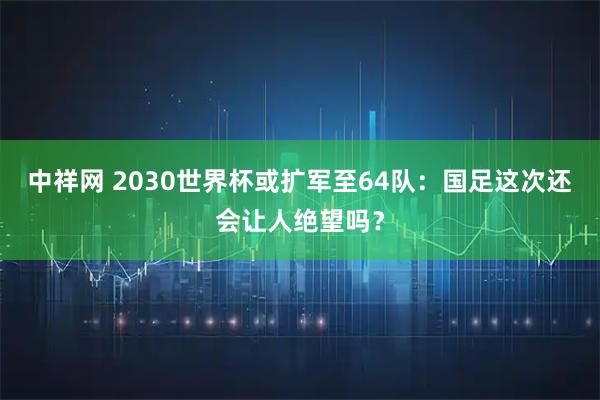 中祥网 2030世界杯或扩军至64队:国足这次还会让人绝望吗?