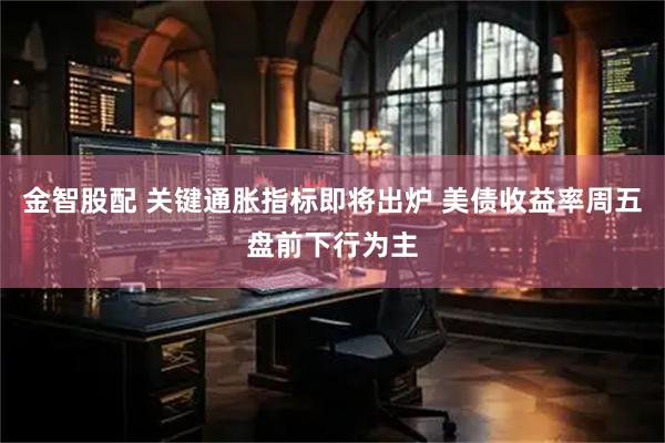 金智股配 关键通胀指标即将出炉 美债收益率周五盘前下行为主