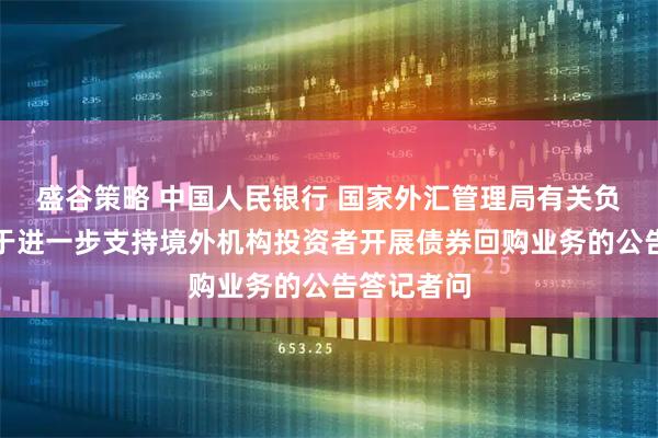 盛谷策略 中国人民银行 国家外汇管理局有关负责人就关于进一步支持境外机构投资者开展债券回购业务的公告答记者问