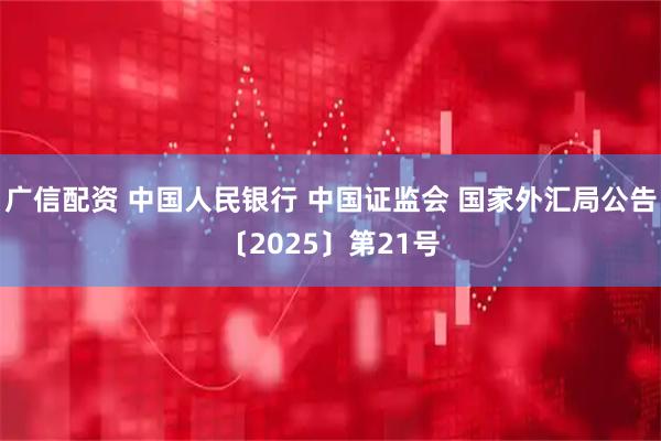 广信配资 中国人民银行 中国证监会 国家外汇局公告〔2025〕第21号