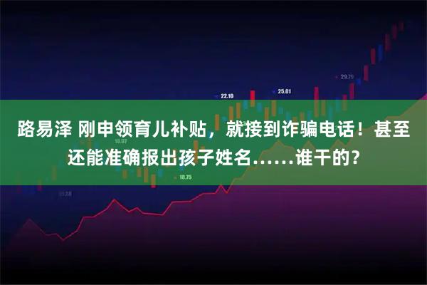 路易泽 刚申领育儿补贴,就接到诈骗电话!甚至还能准确报出孩子姓名……谁干的?