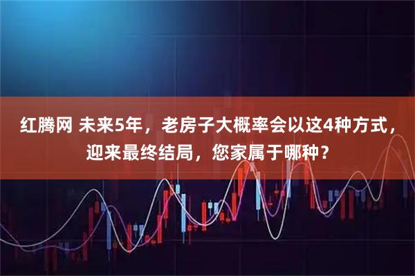 红腾网 未来5年,老房子大概率会以这4种方式,迎来最终结局,您家属于哪种?