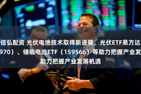 信弘配资 光伏电池技术取得新进展,光伏ETF易方达(562970)、储能电池ETF(159566)等助力把握产业发展机遇