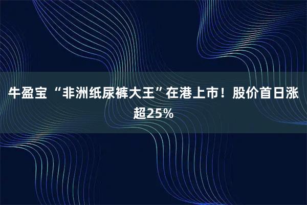 牛盈宝 “非洲纸尿裤大王”在港上市!股价首日涨超25%