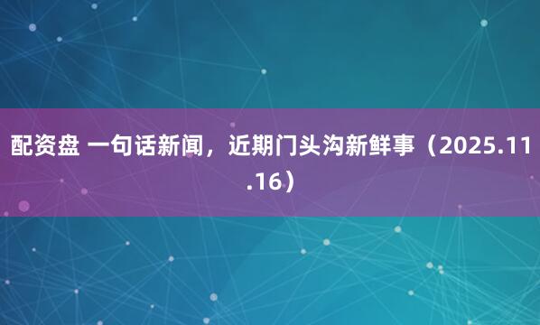 配资盘 一句话新闻,近期门头沟新鲜事(2025.11.16)