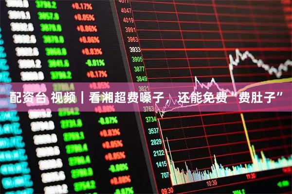 配资台 视频｜看湘超费嗓子，还能免费“费肚子”