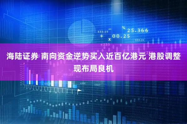 海陆证券 南向资金逆势买入近百亿港元 港股调整现布局良机