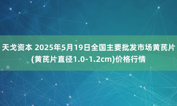 天戈资本 2025年5月19日全国主要批发市场黄芪片(黄芪片直径1.0-1.2cm)价格行情