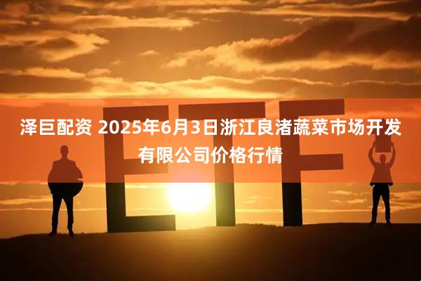 泽巨配资 2025年6月3日浙江良渚蔬菜市场开发有限公司价格行情