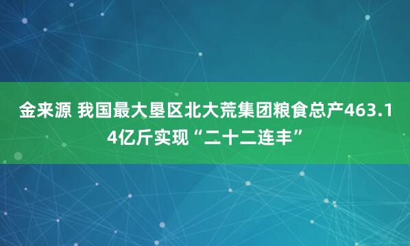金来源 我国最大垦区北大荒集团粮食总产463.14亿斤实现“二十二连丰”