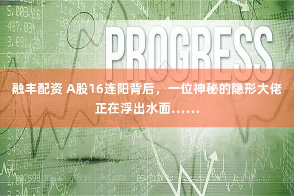 融丰配资 A股16连阳背后,一位神秘的隐形大佬正在浮出水面……