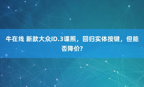 牛在线 新款大众ID.3谍照，回归实体按键，但能否降价?