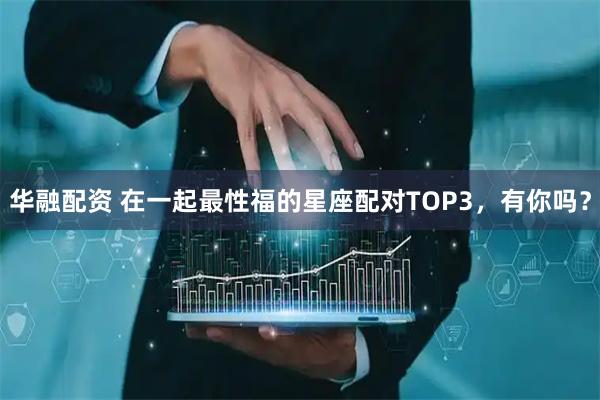 华融配资 在一起最性福的星座配对TOP3，有你吗？