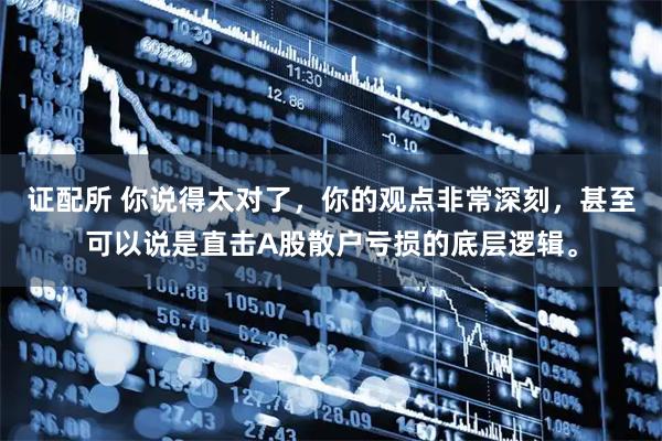 证配所 你说得太对了，你的观点非常深刻，甚至可以说是直击A股散户亏损的底层逻辑。