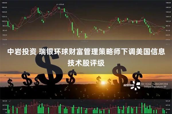 中岩投资 瑞银环球财富管理策略师下调美国信息技术股评级