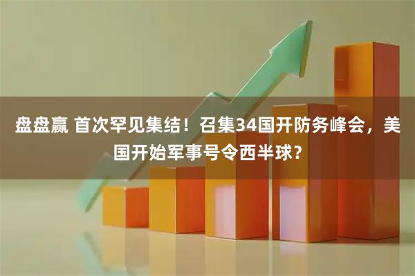 盘盘赢 首次罕见集结！召集34国开防务峰会，美国开始军事号令西半球？
