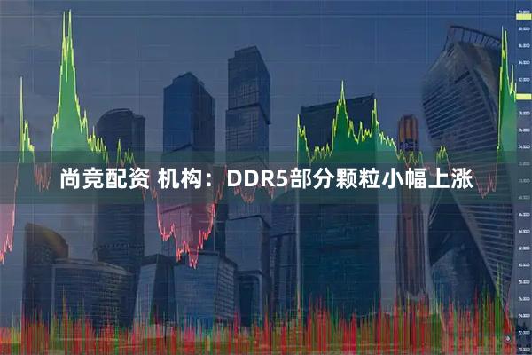 尚竞配资 机构：DDR5部分颗粒小幅上涨