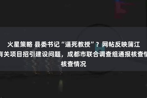 火星策略 县委书记“逼死教授”？网帖反映蒲江县有关项目招引建设问题，成都市联合调查组通报核查情况