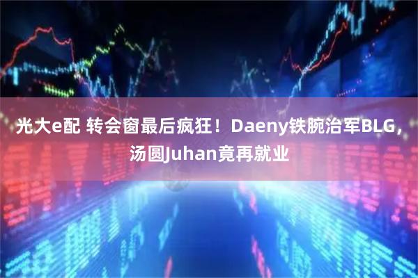 光大e配 转会窗最后疯狂！Daeny铁腕治军BLG，汤圆Juhan竟再就业