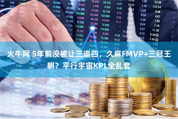 火牛网 5年前没被让三追四，久麻FMVP+三冠王朝？平行宇宙KPL全乱套