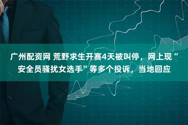 广州配资网 荒野求生开赛4天被叫停，网上现“安全员骚扰女选手”等多个投诉，当地回应