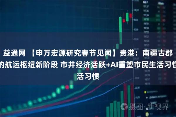益通网 【申万宏源研究春节见闻】贵港：南疆古郡的航运枢纽新阶段 市井经济活跃+AI重塑市民生活习惯