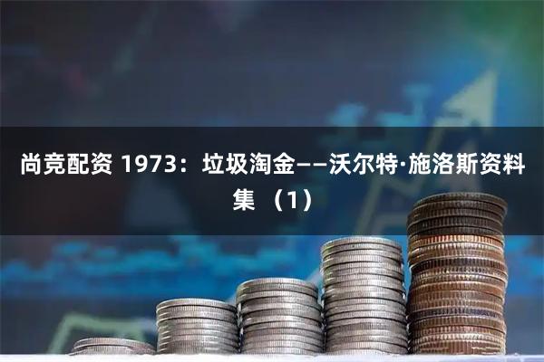 尚竞配资 1973：垃圾淘金——沃尔特·施洛斯资料集 （1）