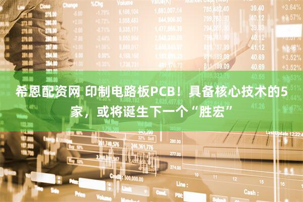 希恩配资网 印制电路板PCB！具备核心技术的5家，或将诞生下一个“胜宏”